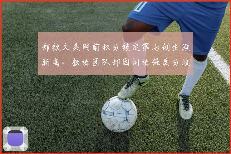 郑钦文美网前积分锁定第七创生涯新高,教练团队却因训练强度分歧公开互怼
