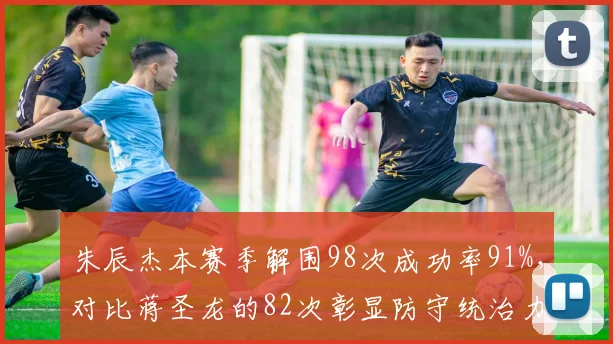 朱辰杰本赛季解围98次成功率91%,对比蒋圣龙的82次彰显防守统治力