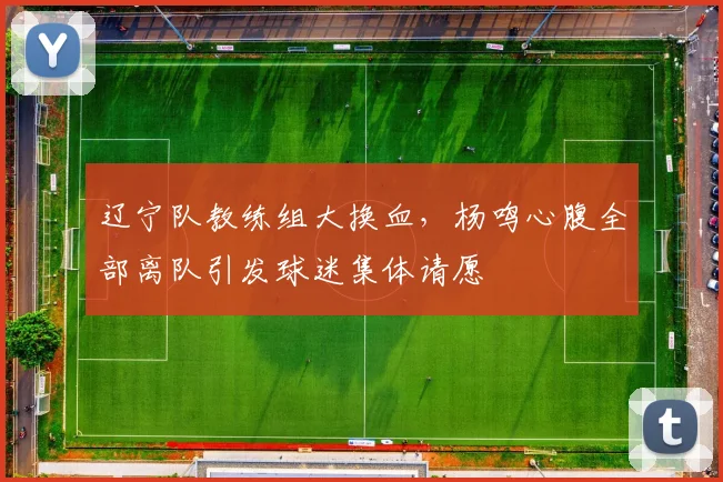 辽宁队教练组大换血,杨鸣心腹全部离队引发球迷集体请愿