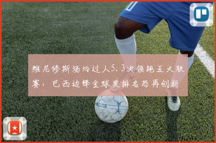 维尼修斯场均过人5.3次领跑五大联赛,巴西边锋金球奖排名恐再创新高?