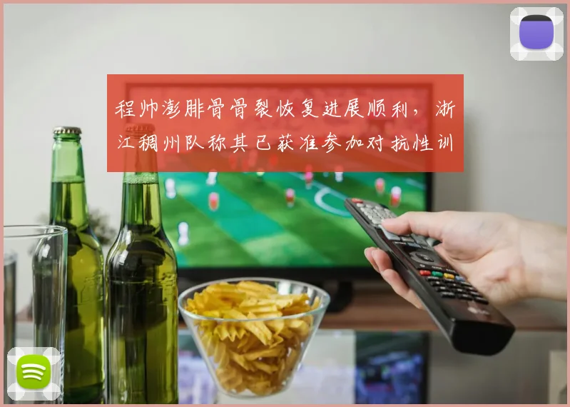 程帅澎腓骨骨裂恢复进展顺利,浙江稠州队称其已获准参加对抗性训练
