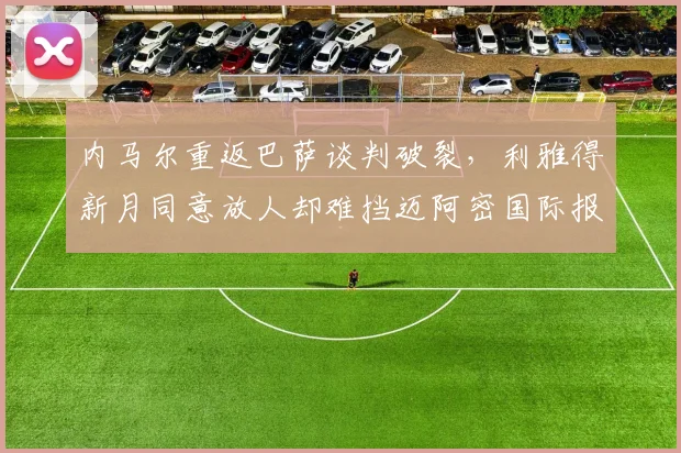 内马尔重返巴萨谈判破裂,利雅得新月同意放人却难挡迈阿密国际报价?
