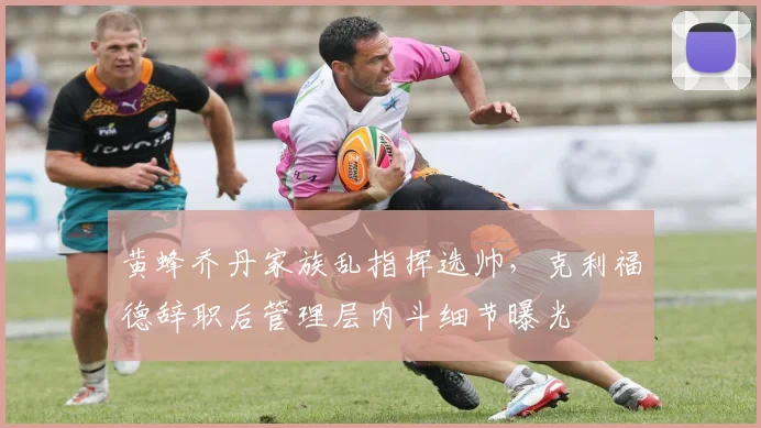 黄蜂乔丹家族乱指挥选帅,克利福德辞职后管理层内斗细节曝光