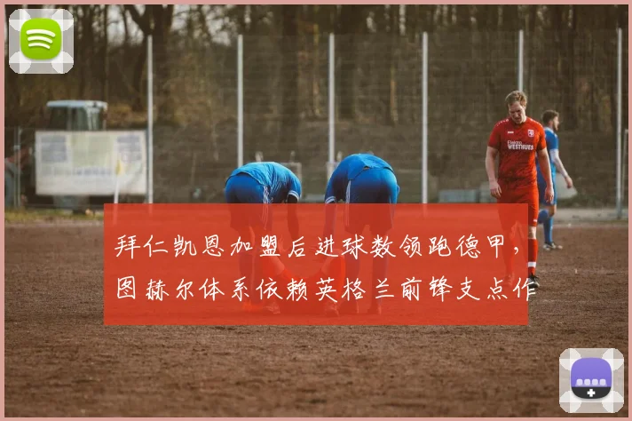 拜仁凯恩加盟后进球数领跑德甲,图赫尔体系依赖英格兰前锋支点作用
