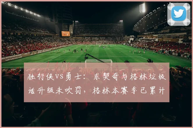 独行侠vs勇士:东契奇与格林垃圾话升级未吹罚,格林本赛季已累计16次技术犯规
