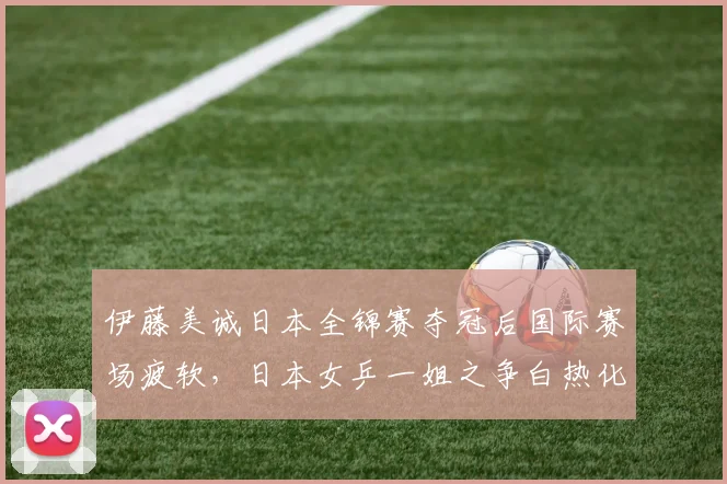 伊藤美诚日本全锦赛夺冠后国际赛场疲软,日本女乒一姐之争白热化?