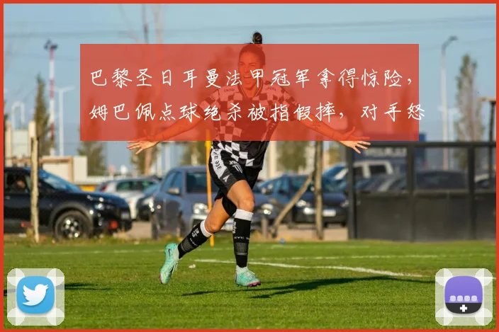 巴黎圣日耳曼法甲冠军拿得惊险,姆巴佩点球绝杀被指假摔,对手怒斥VAR