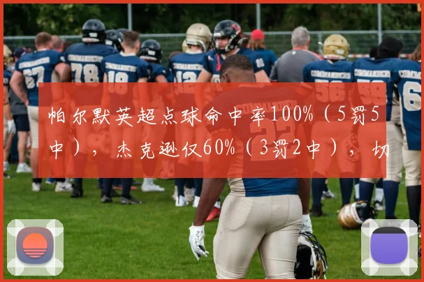 帕尔默英超点球命中率100%(5罚5中),杰克逊仅60%(3罚2中),切尔西点球手高下立判