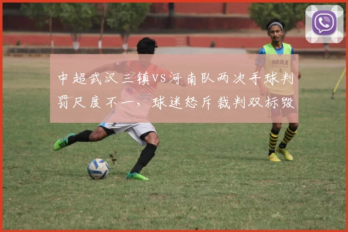 中超武汉三镇vs河南队两次手球判罚尺度不一,球迷怒斥裁判双标毁比赛